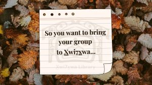 stock photo of orange, brown, and white leaves in the background. the foreground has an illustration of a small notepad with the xwi7xwa logo on it. in bolded brown lettering the paper reads "So you want to bring your group to Xwi7xwa..."